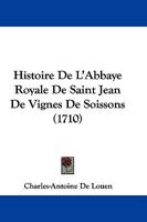 Histoire De L'Abbaye Royale De Saint Jean De Vignes De Soissons (1710) 116605280X Book Cover