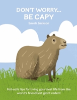 Don't Worry, Be Capy : Fail-Safe Tips for Living Your Best Life from the World's Friendliest Giant Rodent 1912983931 Book Cover