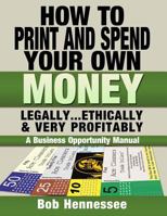 HOW TO PRINT & SPEND YOUR OWN MONEY Legally, Ethically and Very Profitably: A Business Opportunity Manual 149437837X Book Cover