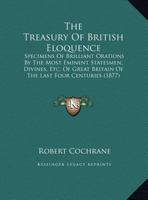 The Treasury of British Eloquence: Specimens of Brilliant Orations by the Most Eminent Statesmen, Divines, Etc. of Great Britain of the Last Four ... Biographical and Critical Notices and Index 1104404249 Book Cover