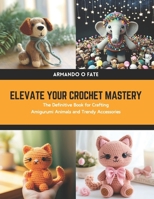 Elevate Your Crochet Mastery: The Definitive Book for Crafting Amigurumi Animals and Trendy Accessories B0CWLVPRCL Book Cover