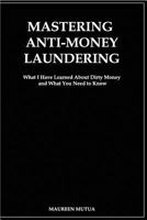 Mastering Anti- Money Laundering: What I Have Learned about Dirty Money and What You Need to Know 1720466181 Book Cover