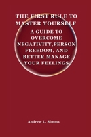 THE FIRST RULE TO MASTER YOURSELF: A Guide to Overcome Negativity,Personal Freedom, and Better Manage Your Feelings B0CQXT3G28 Book Cover