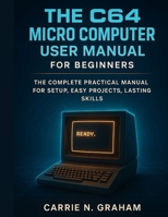 The C64 Micro Computer User Manual for beginners: The Complete Practical Manual For Setup, Easy Projects, Lasting Skills B0FPDZJ675 Book Cover