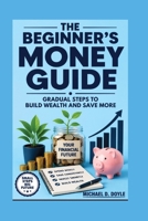 The Beginner's Money Guide: Gradual Steps to Build Wealth and Save More B0HDWP6X21 Book Cover