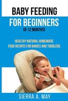 Baby Feeding For Beginners (0-12 Months): Healthy Natural Homemade Food Recipes For Babies And Toddlers 1646154460 Book Cover