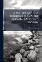 A Winter Journey Through Russia, the Caucasian Alps, and Georgia: Thence Across Mount Zagros by the Pass of Xenophon and the Ten Thousand Greeks, Into 1142426440 Book Cover