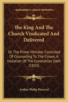 The King and the Church Vindicated and Delivered; Or, the Prime Minister Convicted of Counselling to the Crown, a Violation of the Coronation Oath: In ... the Abp. of Canterbury, by a Minister of the 1145775748 Book Cover