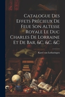 Catalogue Des Effets Pr�cieux De Feue Son Altesse Royale Le Duc Charles De Lorraine Et De Bar, &c. &c. &c 1178977633 Book Cover