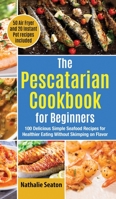 The Pescatarian Cookbook for Beginners: 100 Delicious Simple Seafood Recipes for Healthier Eating Without Skimping on Flavor B08VLT1GLP Book Cover