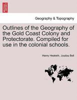 Outlines of the Geography of the Gold Coast Colony and Protectorate. Compiled for use in the colonial schools. 1241331650 Book Cover