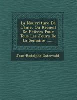 La Nourriture de L'Ame, Ou Recueil de Prieres Pour Tous Les Jours de La Semaine ...... 1249636493 Book Cover