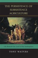 The Persistence of Subsistence Agriculture: Life Beneath the Level of the Marketplace 0739128361 Book Cover