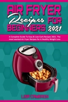 Air Fryer Recipes For Beginners 2021: A Complete Guide To Easy & Low-Carb Recipes 2021. The most wanted Air Fryer Recipes for A Healthy Weight Loss 1801941092 Book Cover