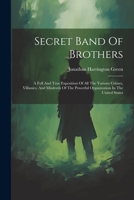 Secret Band Of Brothers: A Full And True Exposition Of All The Various Crimes, Villanies, And Misdeeds Of The Powerful Organization In The United States 1022366092 Book Cover