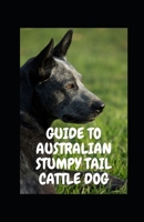 GUIDE TO AUSTRALIAN STUMPY TAIL CATTLE DOG B09HNF5LKK Book Cover