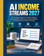 AI INCOME Streams 2027: The Complete Beginner’s Guide to Building Automated Micro-Businesses, Content Pipelines, and Digital Services Without Coding B0HKFGFLHW Book Cover