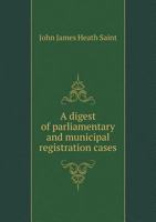A Digest of Parliamentary and Municipal Registration Cases, Containing an Abstract of the Cases Decided on Appeal from the Decisions of Revising Barristers During the Period Commencing 1843 0530294494 Book Cover