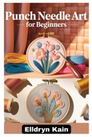 PUNCH NEEDLE ART FOR BEGINNERS: A COMPLETE STEP-BY-STEP GUIDE TO CREATING BEAUTIFUL DESIGNS USING SIMPLE TOOLS, TEXTURES, AND MODERN TECHNIQUES B0F8VCNLFH Book Cover
