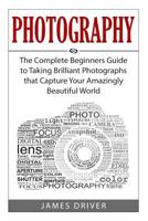 Photography: The Complete Beginners Guide to Taking BRILLIANT Photographs that Capture Your Amazingly Beautiful World 1500766488 Book Cover