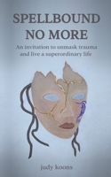 SPELLBOUND NO MORE: An invitation to unmask trauma and live a superordinary life. B0DT8PNH6S Book Cover