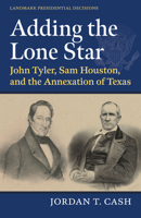 Adding the Lone Star: John Tyler, Sam Houston, and the Annexation of Texas (Landmark Presidential Decisions) 0700636382 Book Cover