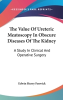 The Value Of Ureteric Meatoscopy In Obscure Diseases Of The Kidney: A Study In Clinical And Operative Surgery 1163090204 Book Cover