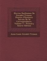 Oeuvres Posthumes de Girodet-Trioson, Peintre d'Histoire: Suivies de Sa Correspondance; Volume 3 0270928529 Book Cover