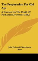 The Preparation For Old Age: A Sermon On The Death Of Nathaniel Livermore 1167165861 Book Cover