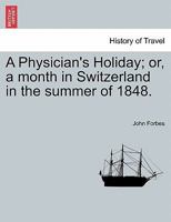A Physician's Holiday, Or, a Month in Switzerland in the Summer of 1848 1333655517 Book Cover