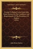 A Letter To Robert Lowe From John Bruce Norton On The Condition And Requirements Of The Presidency Of Madras 0548896089 Book Cover