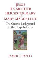 Jesus, His Mother, Her Sister Mary and Mary Magdalene: The Gnostic Background to the Gospel of John 186355159X Book Cover