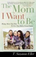 The Mom I Want to Be: Rising Above Your Past to Give Your Kids a Great Future 0736917551 Book Cover