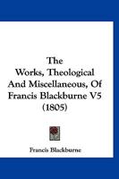 The Works, Theological And Miscellaneous, Of Francis Blackburne V5 1120937930 Book Cover