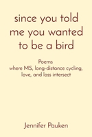 since you told me you wanted to be a bird: Poems where MS, long-distance cycling, love, and loss intersect 1088063462 Book Cover