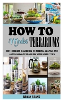 HOW TO MAKE TERRARIUMS: The Ultimate Handbook to Making Amazing and Astonishing Terrariums with Simple Tips B0954YJGSQ Book Cover