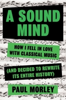 A Sound Mind: How I Fell in Love With Classical Music (and Decided to Rewrite its Entire History) 1635570263 Book Cover