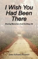 I Wish You Had Been There: Sharing Memories of an Exciting Life 0985035927 Book Cover