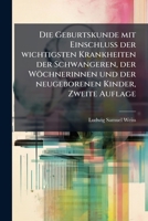 Die Geburtskunde: Mit Einschluss Der Wichtigsten Krankheiten Der Schwängeren, Der Wöchnerinnen Und Der Neugeborenen Kinder... 1247911047 Book Cover