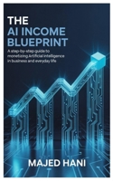 The AI Income Blueprint: A Step-by-Step Guide to Monetizing Artificial Intelligence in Business and Everyday Life B0FCRTMJ4D Book Cover