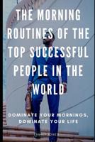 The Morning Routines of the Top Successful People in the World: Dominate Your Mornings, Dominate Your Life 1091925585 Book Cover