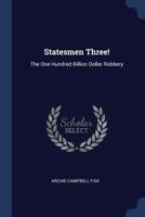 Statesmen Three!: The One Hundred Billion Dollar Robbery... - Primary Source Edition 1015496911 Book Cover