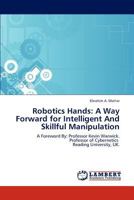 Robotics Hands: A Way Forward for Intelligent And Skillful Manipulation: A Foreword By: Professor Kevin Warwick. Professor of Cybernetics Reading University, UK. 3846501891 Book Cover