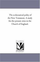 The Ecclesiastical Polity of the New Testament: A Study for the Present Crisis in the Church of England 1425547885 Book Cover