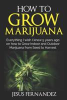 How to Grow Marijuana: Everything I wish I knew 5 years ago on how to Grow Indoor and Outdoor Marijuana form Seed to Harvest 1095818260 Book Cover