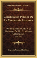 Constitucion Politica De La Monarquia Espanola: Promulgada En Cadiz A 19 De Marzo De 1812, La Reina Gobernadora (1836) 116671943X Book Cover