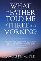 What My Father Told Me at Three in the Morning: Memories of Our Lives, My Roots, Grief, Depression, Anger and Stress Survival Management 1643670344 Book Cover