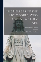 The Helpers of the Holy Souls, Who and What They Are: With a Sketch of the Life of Their Foundress 1014784182 Book Cover