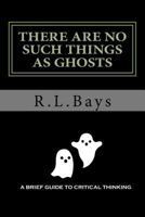 There Are No Such Things As Ghosts: A Brief Guide to Critical Thinking 1981158464 Book Cover