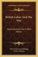 British Labor and the War: Reconstructors for a New World 0530776294 Book Cover